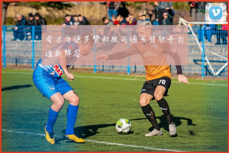 奇才与德罗赞积极沟通或将联手打造新阵容