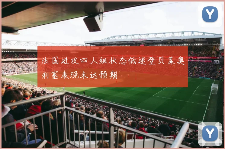 法国进攻四人组状态低迷登贝莱奥利塞表现未达预期