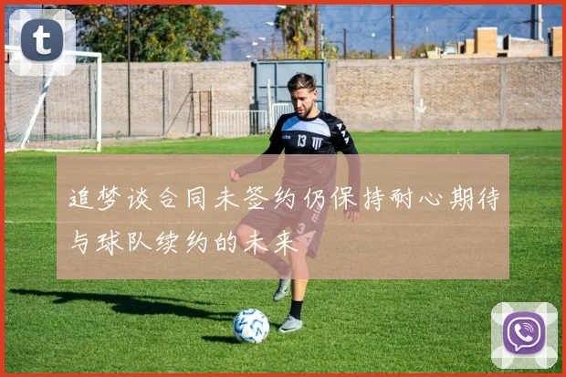 追梦谈合同未签约仍保持耐心期待与球队续约的未来