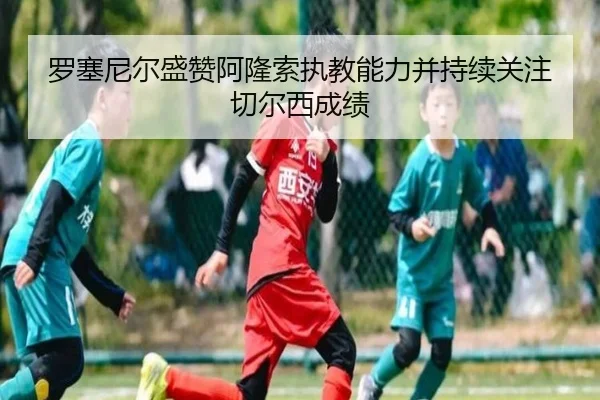 罗塞尼尔盛赞阿隆索执教能力并持续关注切尔西成绩