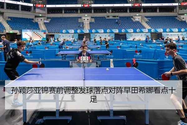 孙颖莎亚锦赛前调整发球落点对阵早田希娜看点十足