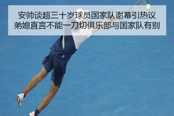 安帅谈超三十岁球员国家队谢幕引热议 弟媳直言不能一刀切俱乐部与国家队有别